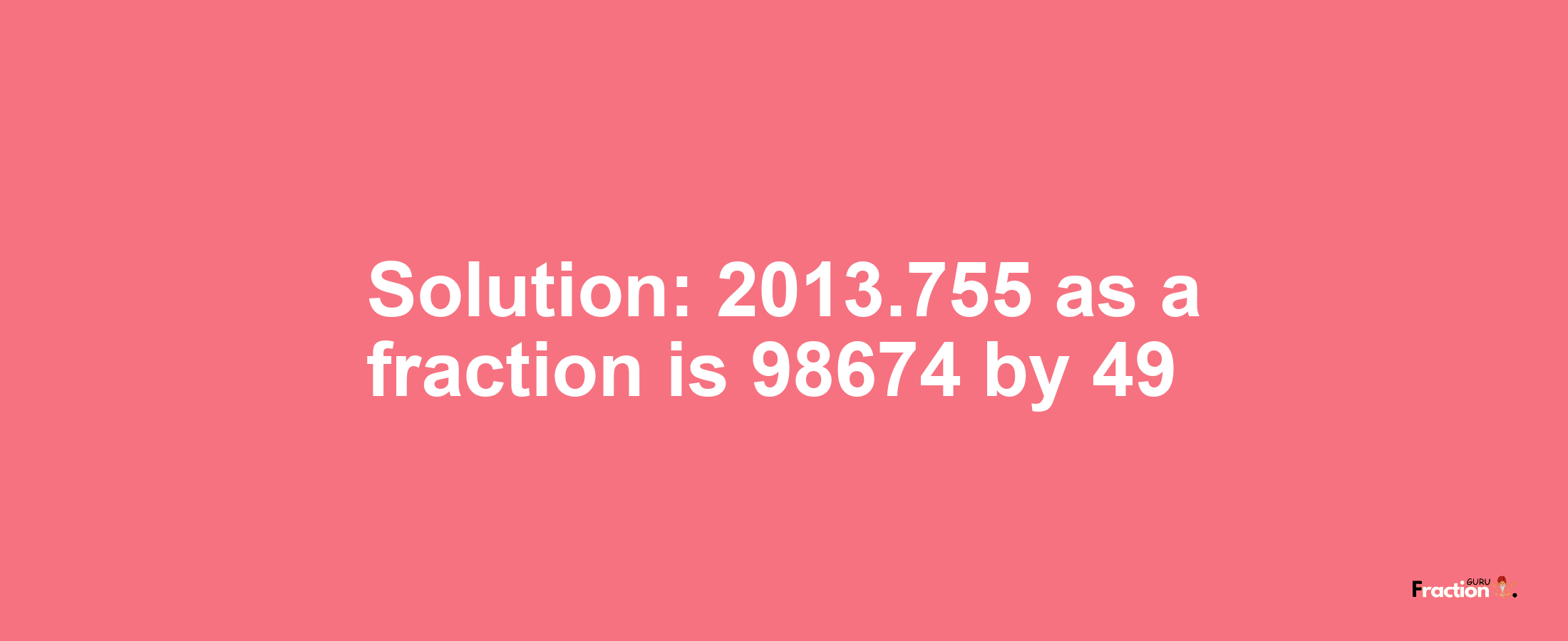 Solution:2013.755 as a fraction is 98674/49